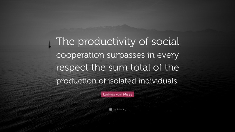 Ludwig von Mises Quote: “The productivity of social cooperation surpasses in every respect the sum total of the production of isolated individuals.”