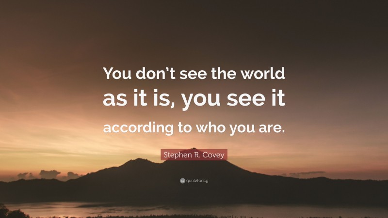 Stephen R. Covey Quote: “You don’t see the world as it is, you see it according to who you are.”