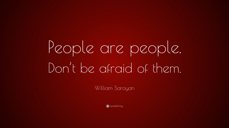 William Saroyan Quote: “People are people. Don’t be afraid of them.”