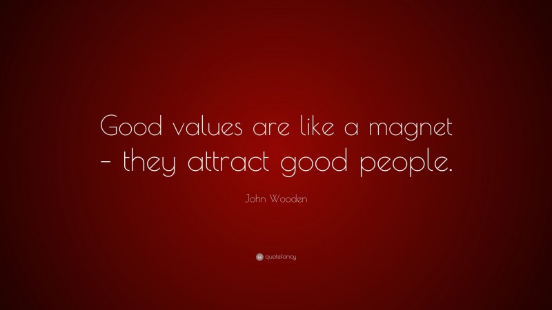 John Wooden Quote: “Good values are like a magnet – they attract good people.”