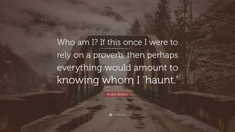 André Breton Quote: “Who am I? If this once I were to rely on a proverb, then perhaps everything would amount to knowing whom I ‘haunt.’”