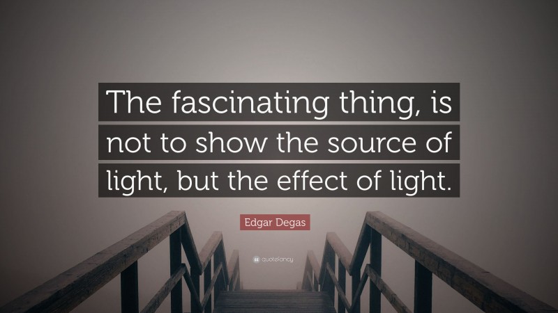 Edgar Degas Quote: “The fascinating thing, is not to show the source of light, but the effect of light.”