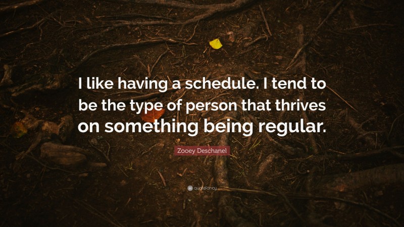 Zooey Deschanel Quote: “I like having a schedule. I tend to be the type of person that thrives on something being regular.”