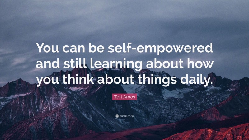 Tori Amos Quote: “You can be self-empowered and still learning about how you think about things daily.”