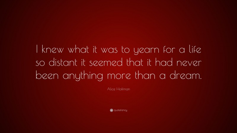 Alice Hoffman Quote: “I knew what it was to yearn for a life so distant it seemed that it had never been anything more than a dream.”