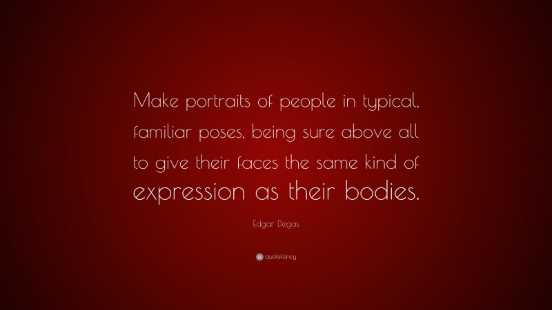 Edgar Degas Quote: “Make portraits of people in typical, familiar poses, being sure above all to give their faces the same kind of expression as their bodies.”