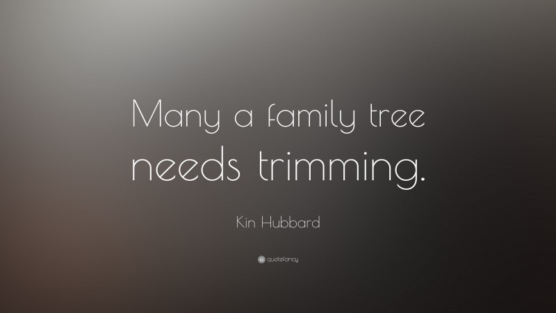 Kin Hubbard Quote: “Many a family tree needs trimming.”