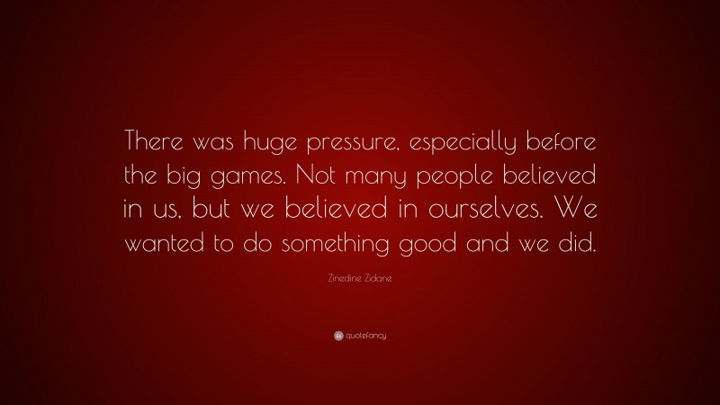 Zinedine Zidane Quote: “There was huge pressure, especially before the big games. Not many people believed in us, but we believed in ourselves. We wanted to do something good and we did.”