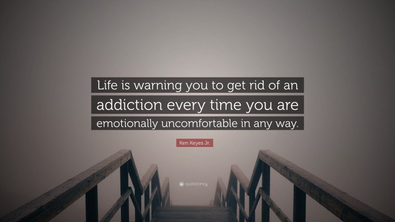 Ken Keyes Jr. Quote: “Life is warning you to get rid of an addiction every time you are emotionally uncomfortable in any way.”