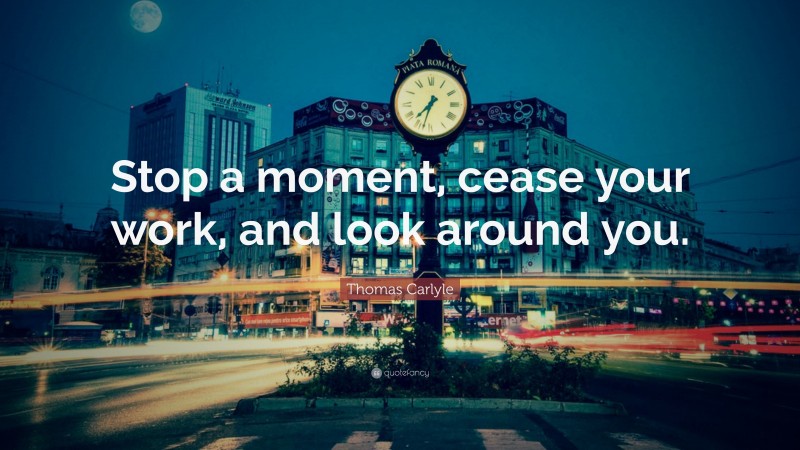Thomas Carlyle Quote: “Stop a moment, cease your work, and look around you.”