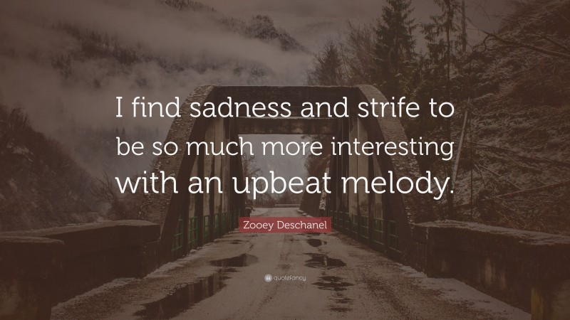 Zooey Deschanel Quote: “I find sadness and strife to be so much more interesting with an upbeat melody.”