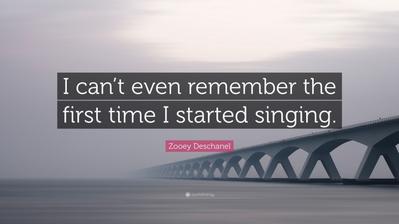 Zooey Deschanel Quote: “I can’t even remember the first time I started singing.”
