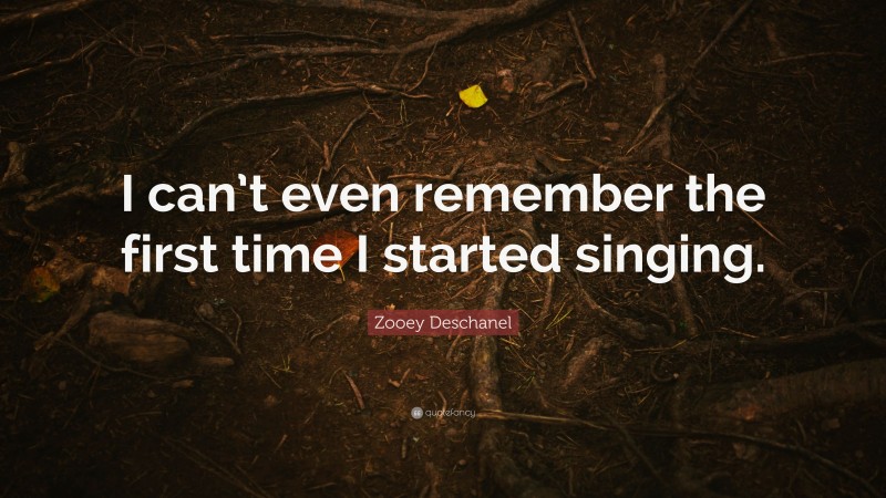 Zooey Deschanel Quote: “I can’t even remember the first time I started singing.”