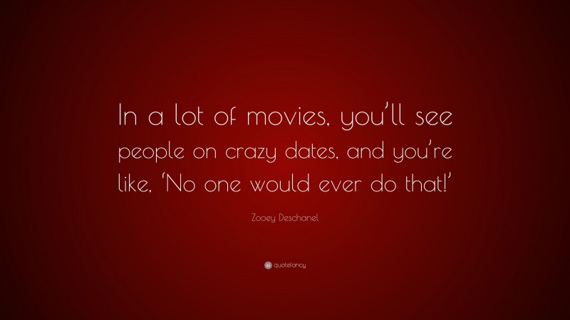 Zooey Deschanel Quote: “In a lot of movies, you’ll see people on crazy dates, and you’re like, ‘No one would ever do that!’”