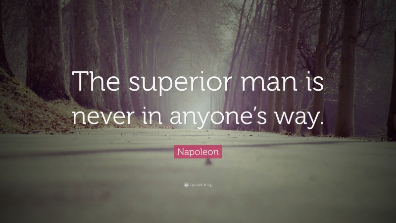 Napoleon Quote: “The superior man is never in anyone’s way.”