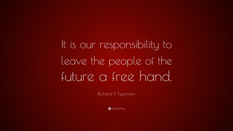 Richard P. Feynman Quote: “It is our responsibility to leave the people of the future a free hand.”
