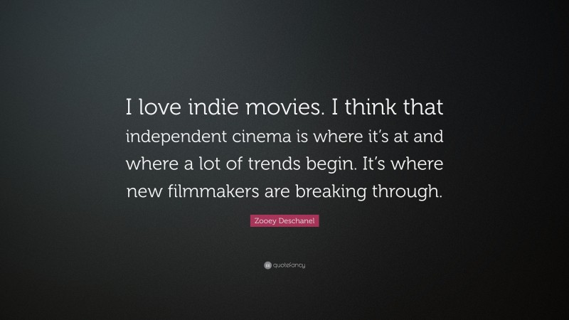 Zooey Deschanel Quote: “I love indie movies. I think that independent cinema is where it’s at and where a lot of trends begin. It’s where new filmmakers are breaking through.”