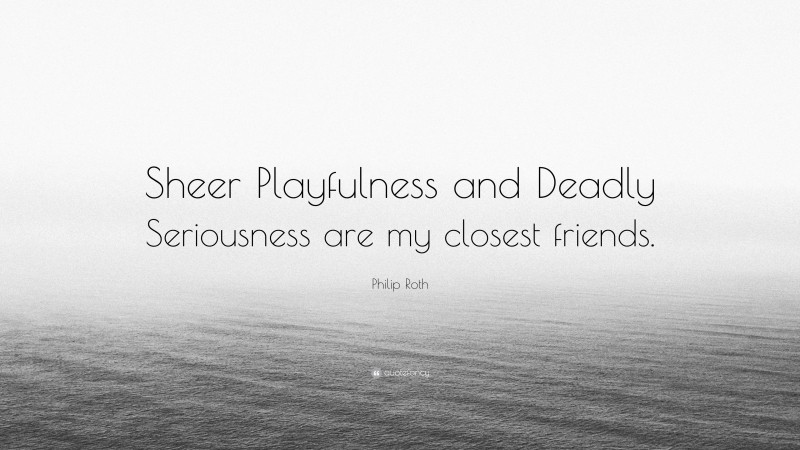 Philip Roth Quote: “Sheer Playfulness and Deadly Seriousness are my closest friends.”