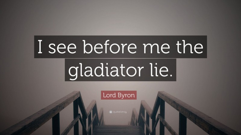 Lord Byron Quote: “I see before me the gladiator lie.”
