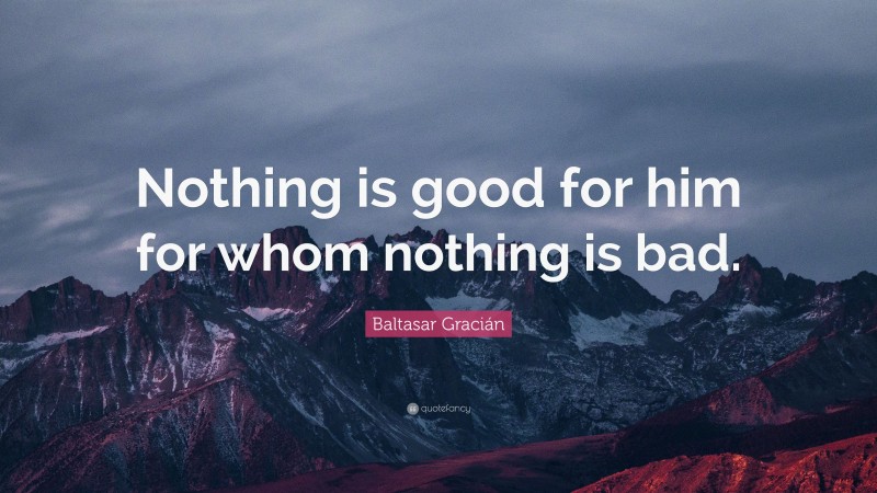 Baltasar Gracián Quote: “Nothing is good for him for whom nothing is bad.”