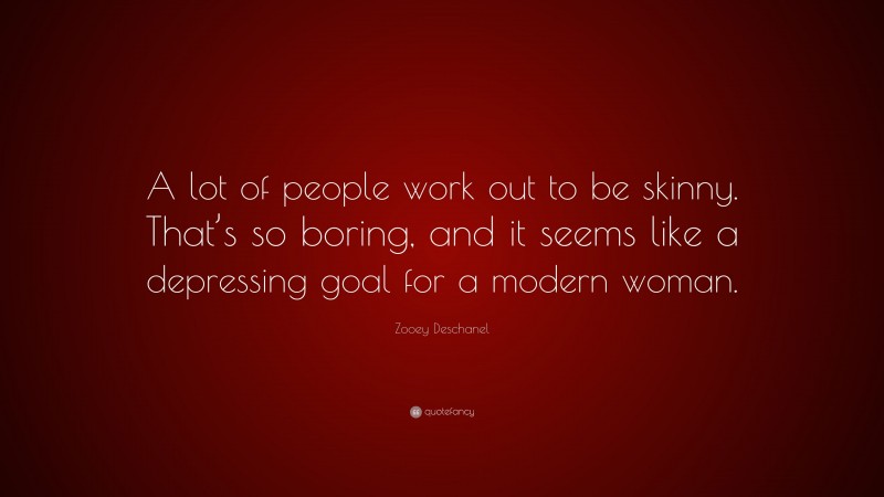 Zooey Deschanel Quote: “A lot of people work out to be skinny. That’s so boring, and it seems like a depressing goal for a modern woman.”