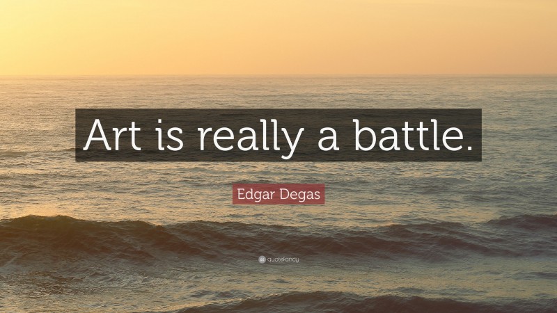 Edgar Degas Quote: “Art is really a battle.”