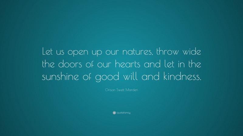 Orison Swett Marden Quote: “Let us open up our natures, throw wide the doors of our hearts and let in the sunshine of good will and kindness.”