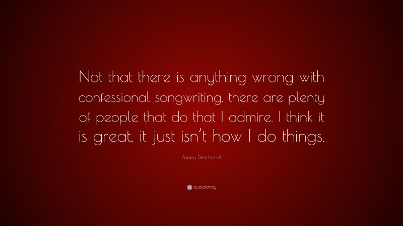 Zooey Deschanel Quote: “Not that there is anything wrong with confessional songwriting, there are plenty of people that do that I admire. I think it is great, it just isn’t how I do things.”