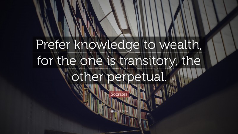 Socrates Quote: “Prefer knowledge to wealth, for the one is transitory, the other perpetual.”