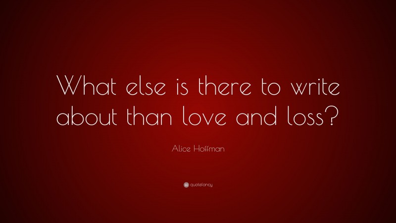 Alice Hoffman Quote: “What else is there to write about than love and loss?”