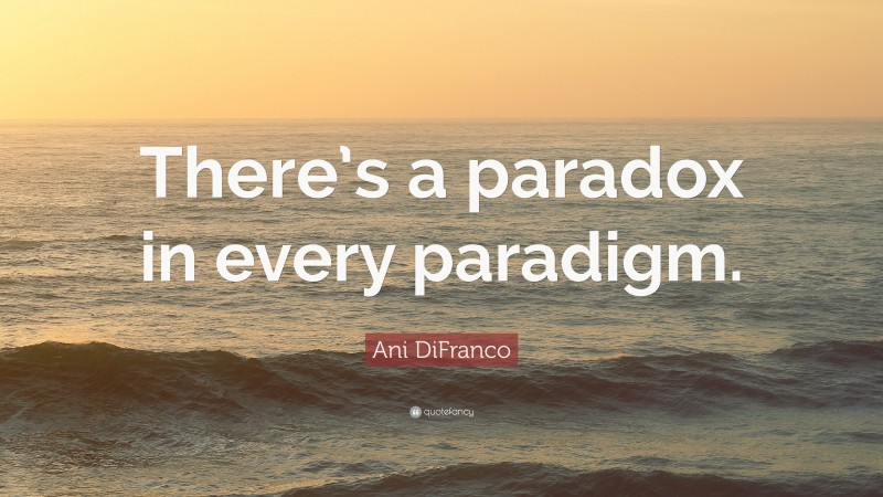 Ani DiFranco Quote: “There’s a paradox in every paradigm.”
