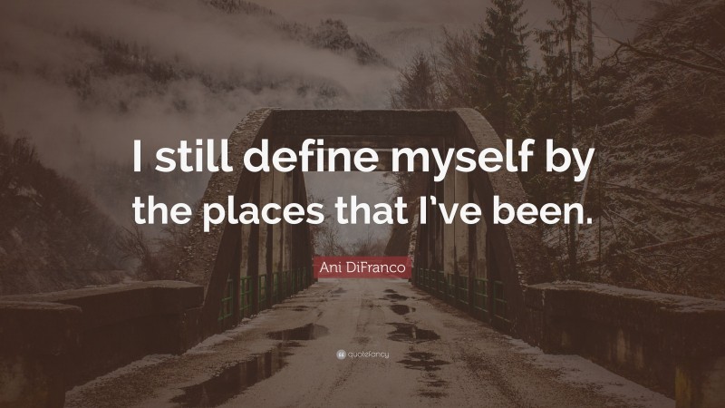 Ani DiFranco Quote: “I still define myself by the places that I’ve been.”