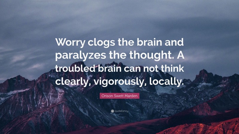 Orison Swett Marden Quote: “Worry clogs the brain and paralyzes the thought. A troubled brain can not think clearly, vigorously, locally.”