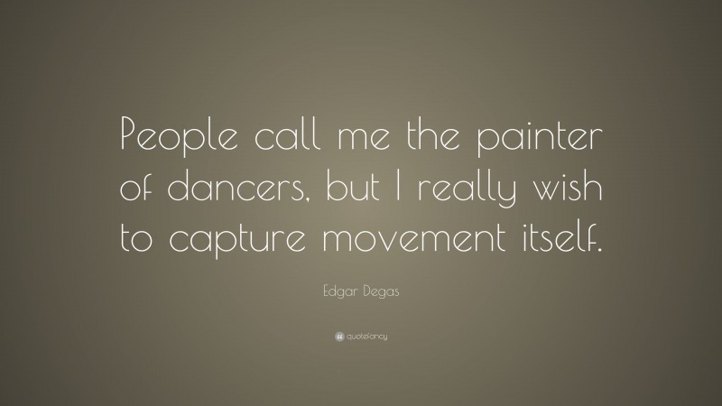 Edgar Degas Quote: “People call me the painter of dancers, but I really wish to capture movement itself.”