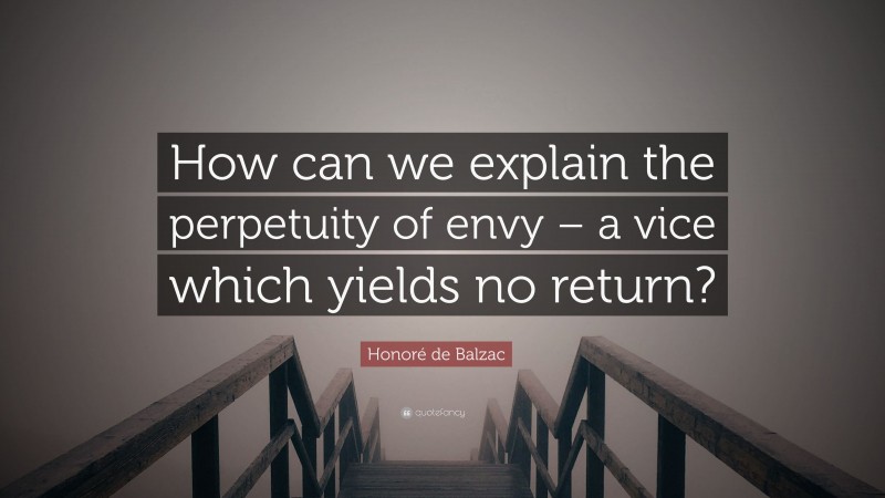 Honoré de Balzac Quote: “How can we explain the perpetuity of envy – a vice which yields no return?”
