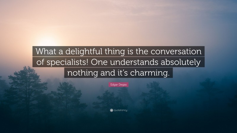 Edgar Degas Quote: “What a delightful thing is the conversation of specialists! One understands absolutely nothing and it’s charming.”