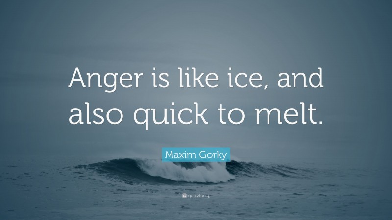 Maxim Gorky Quote: “Anger is like ice, and also quick to melt.”