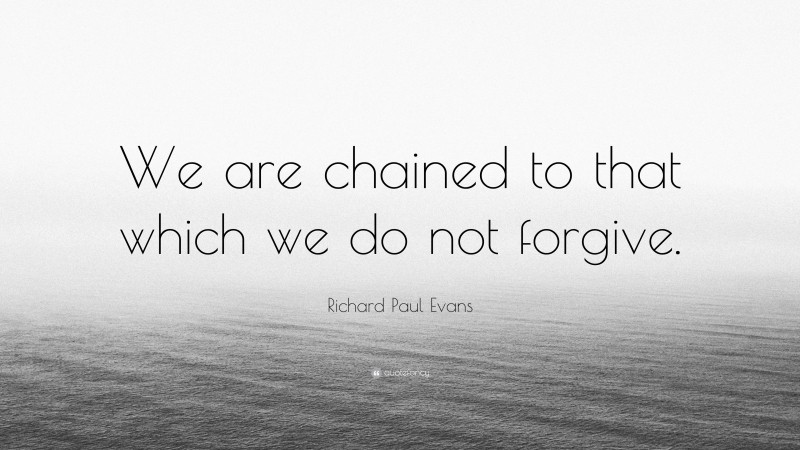 Richard Paul Evans Quote: “We are chained to that which we do not forgive.”