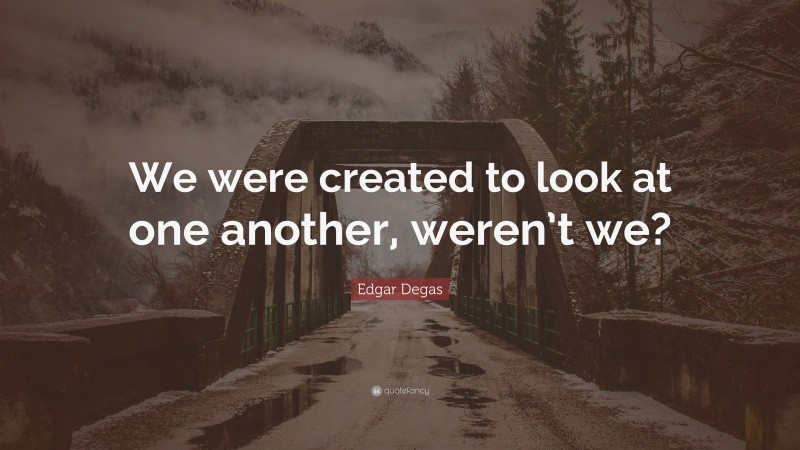Edgar Degas Quote: “We were created to look at one another, weren’t we?”