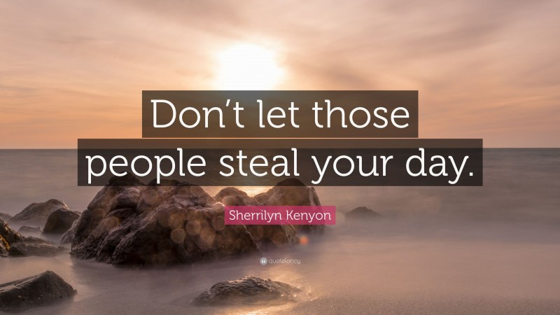 Sherrilyn Kenyon Quote: “Don’t let those people steal your day.”