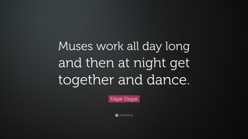 Edgar Degas Quote: “Muses work all day long and then at night get together and dance.”