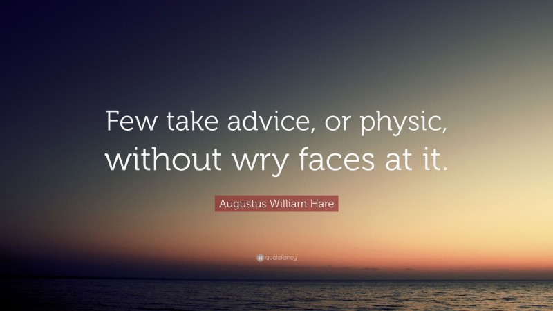 Augustus William Hare Quote: “Few take advice, or physic, without wry faces at it.”
