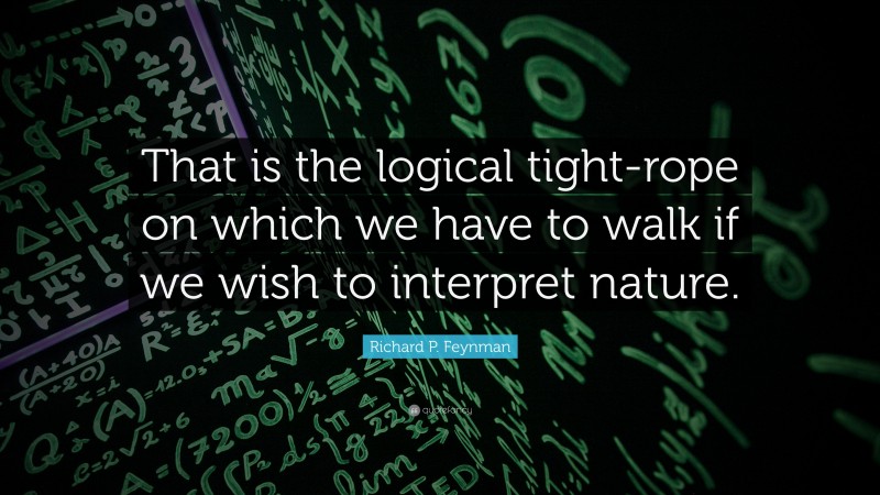 Richard P. Feynman Quote: “That is the logical tight-rope on which we have to walk if we wish to interpret nature.”