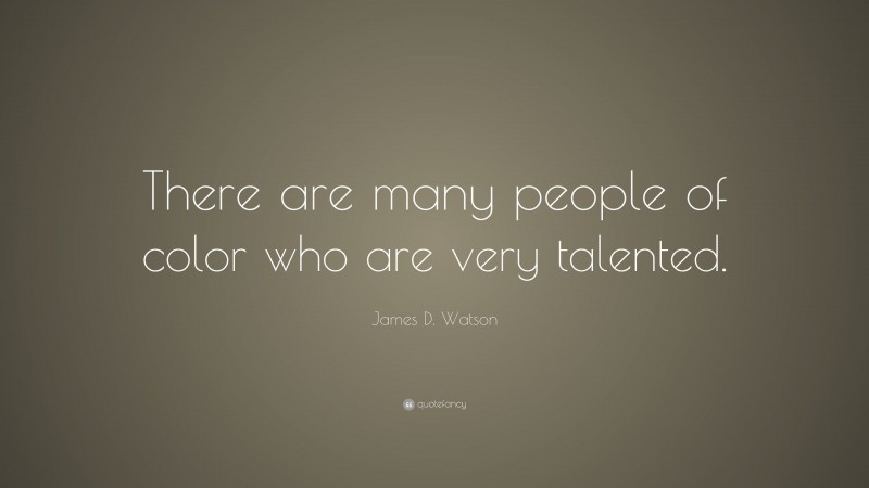 James D. Watson Quote: “There are many people of color who are very talented.”