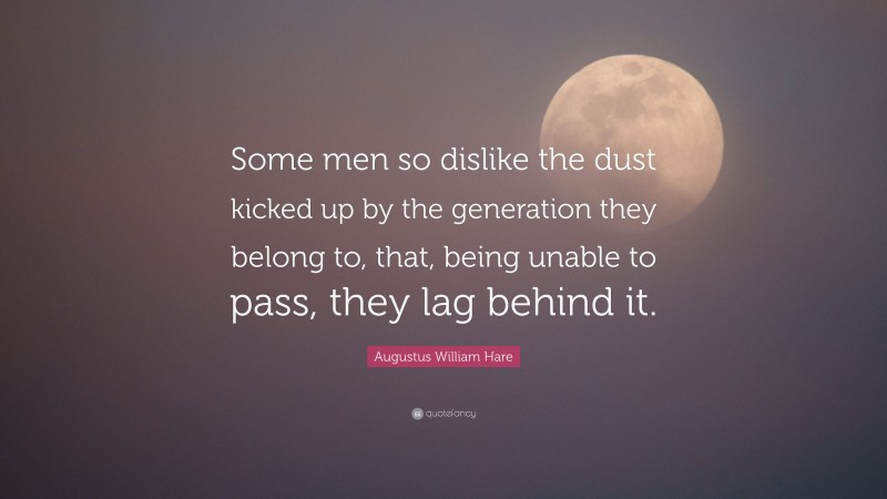 Augustus William Hare Quote: “Some men so dislike the dust kicked up by the generation they belong to, that, being unable to pass, they lag behind it.”