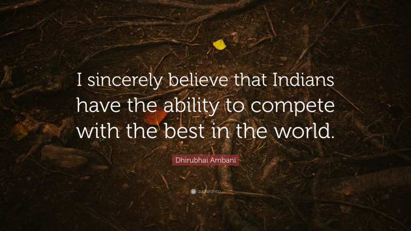 Dhirubhai Ambani Quote: “I sincerely believe that Indians have the ability to compete with the best in the world.”