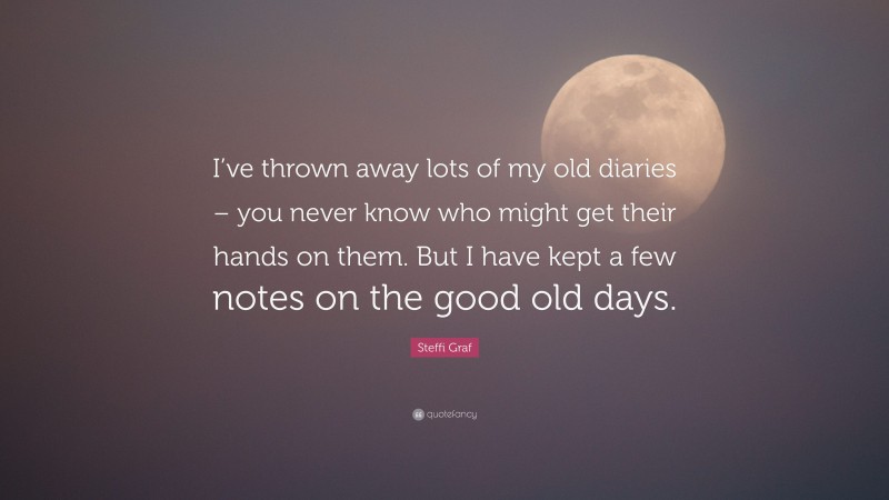 Steffi Graf Quote: “I’ve thrown away lots of my old diaries – you never know who might get their hands on them. But I have kept a few notes on the good old days.”
