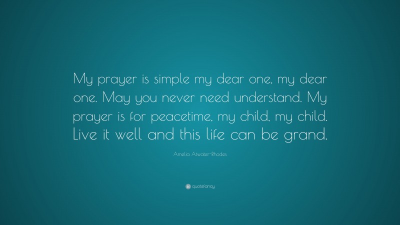 Amelia Atwater-Rhodes Quote: “My prayer is simple my dear one, my dear one. May you never need understand. My prayer is for peacetime, my child, my child. Live it well and this life can be grand.”
