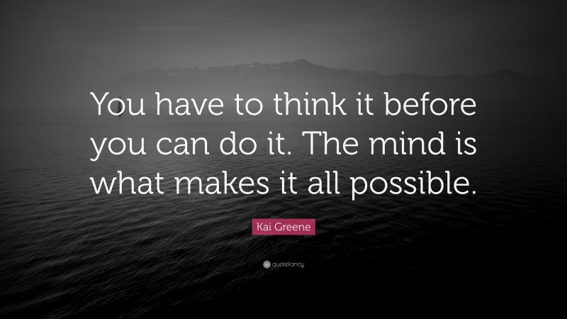 Kai Greene Quote: “You have to think it before you can do it. The mind is what makes it all possible.”