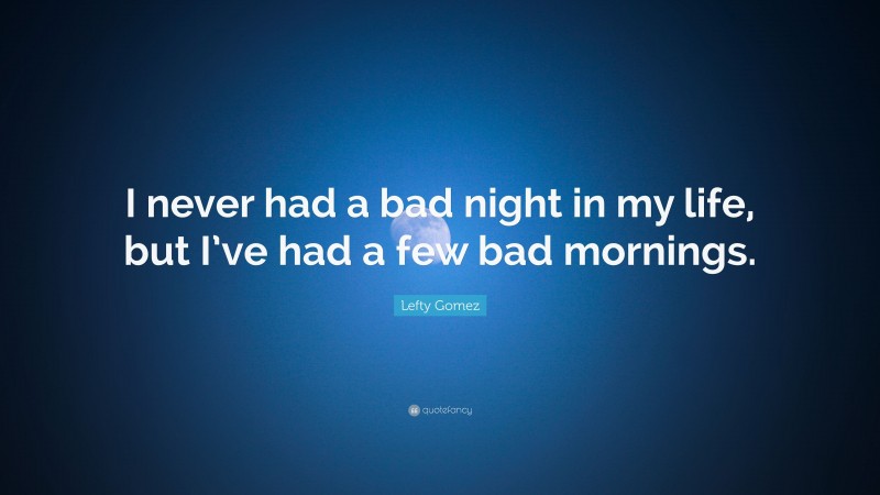 Lefty Gomez Quote: “I never had a bad night in my life, but I’ve had a few bad mornings.”